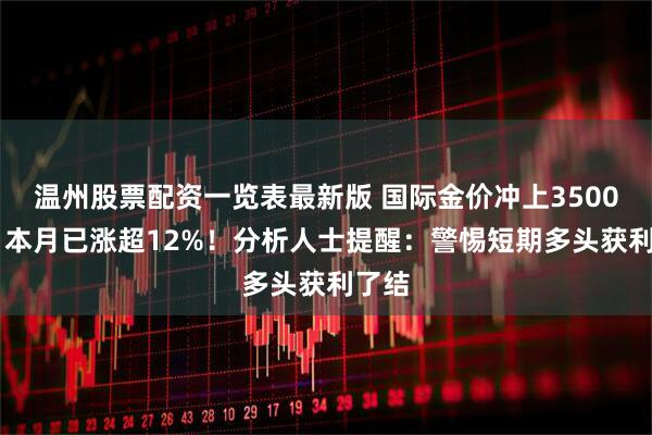 温州股票配资一览表最新版 国际金价冲上3500美元 本月已涨超12%！分析人士提醒：警惕短期多头获利了结