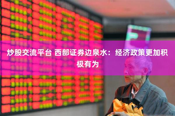 炒股交流平台 西部证券边泉水：经济政策更加积极有为