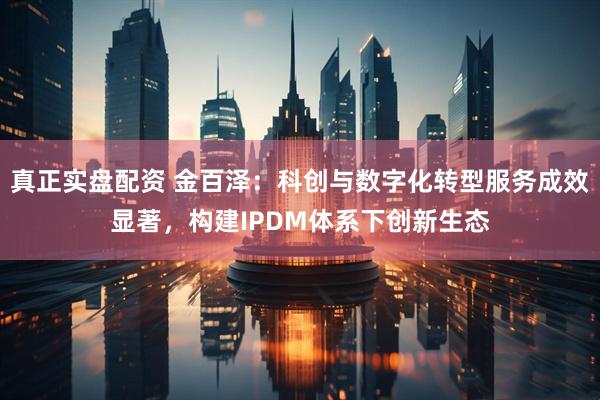 真正实盘配资 金百泽：科创与数字化转型服务成效显著，构建IPDM体系下创新生态