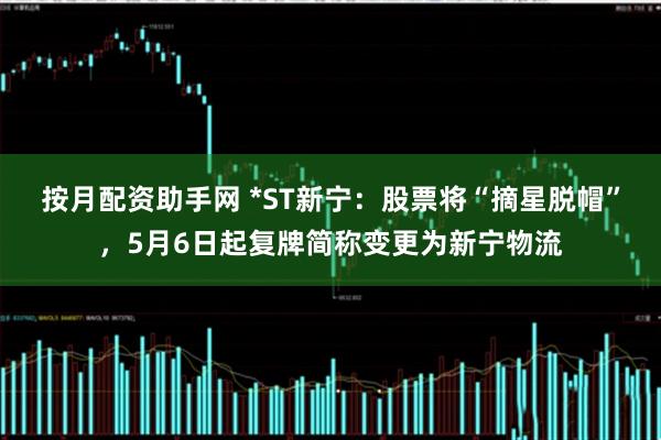 按月配资助手网 *ST新宁：股票将“摘星脱帽”，5月6日起复牌简称变更为新宁物流