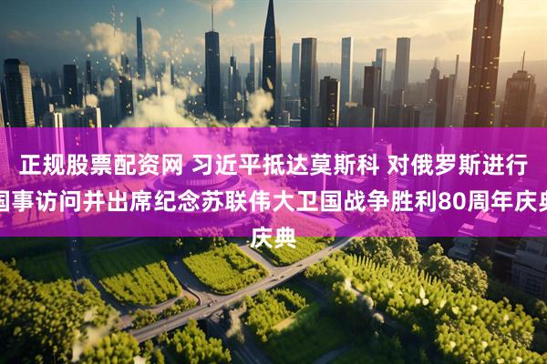 正规股票配资网 习近平抵达莫斯科 对俄罗斯进行国事访问并出席纪念苏联伟大卫国战争胜利80周年庆典