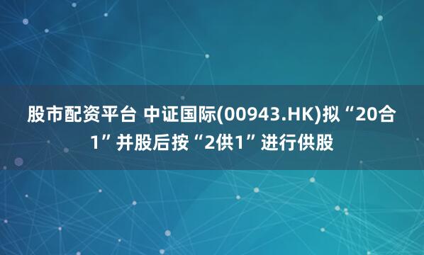 股市配资平台 中证国际(00943.HK)拟“20合1”并股后按“2供1”进行供股