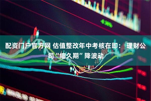 配资门户官方网 估值整改年中考核在即： 理财公司“缩久期”降波动
