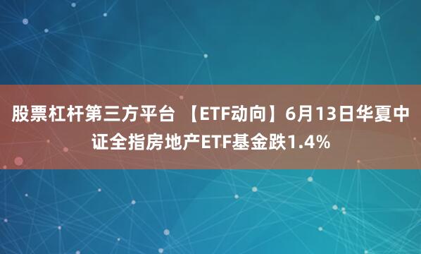 股票杠杆第三方平台 【ETF动向】6月13日华夏中证全指房地产ETF基金跌1.4%