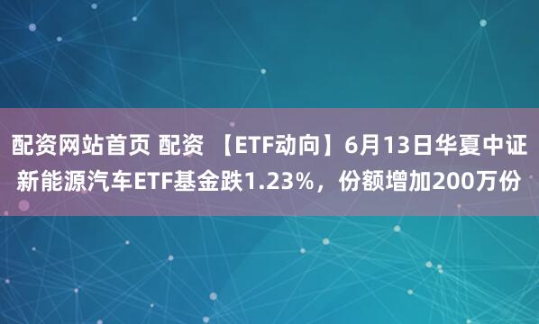 配资网站首页 配资 【ETF动向】6月13日华夏中证新能源汽车ETF基金跌1.23%，份额增加200万份