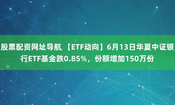 股票配资网址导航 【ETF动向】6月13日华夏中证银行ETF基金跌0.85%，份额增加150万份