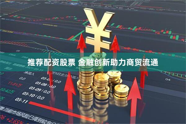 推荐配资股票 金融创新助力商贸流通