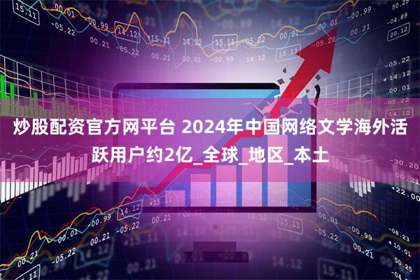炒股配资官方网平台 2024年中国网络文学海外活跃用户约2亿_全球_地区_本土