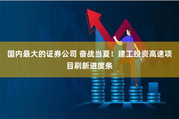 国内最大的证券公司 奋战当夏！建工投资高速项目刷新进度条