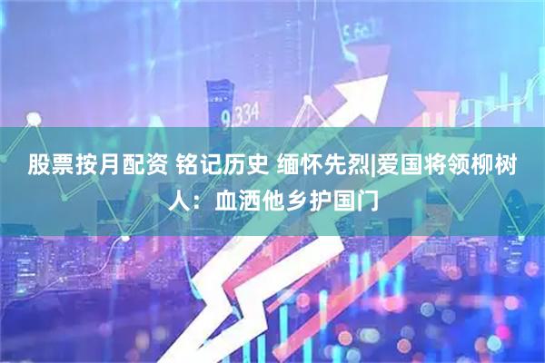 股票按月配资 铭记历史 缅怀先烈|爱国将领柳树人：血洒他乡护国门