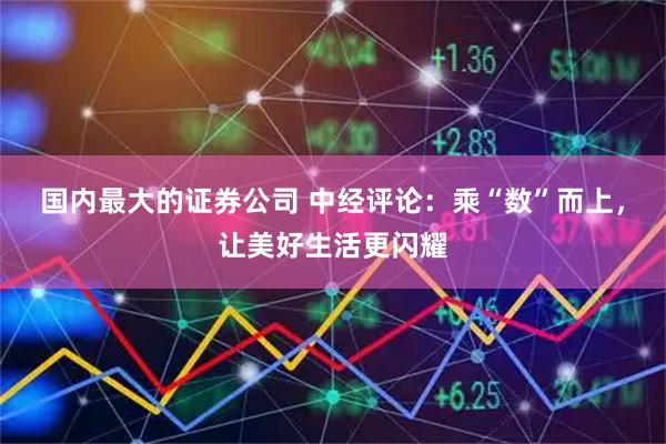 国内最大的证券公司 中经评论：乘“数”而上，让美好生活更闪耀