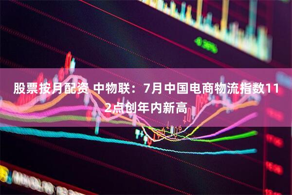 股票按月配资 中物联：7月中国电商物流指数112点创年内新高