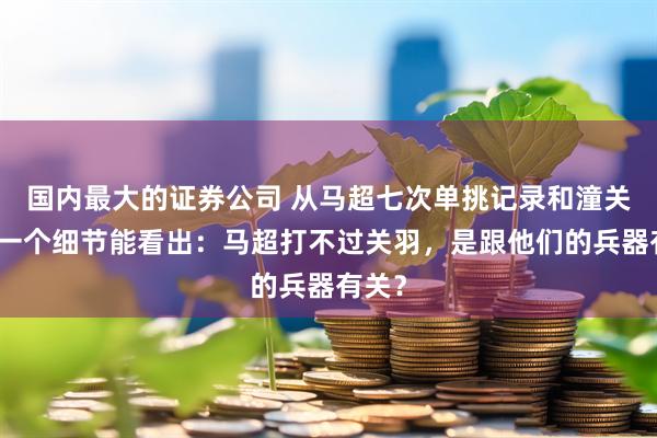 国内最大的证券公司 从马超七次单挑记录和潼关之战一个细节能看出：马超打不过关羽，是跟他们的兵器有关？