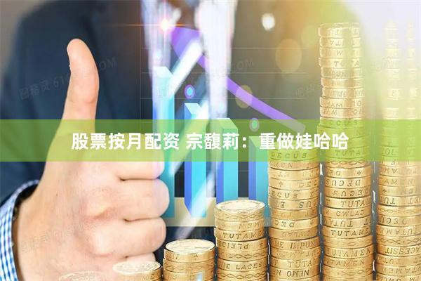 股票按月配资 宗馥莉：重做娃哈哈