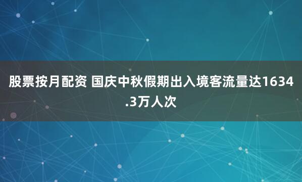 股票按月配资 国庆中秋假期出入境客流量达1634.3万人次