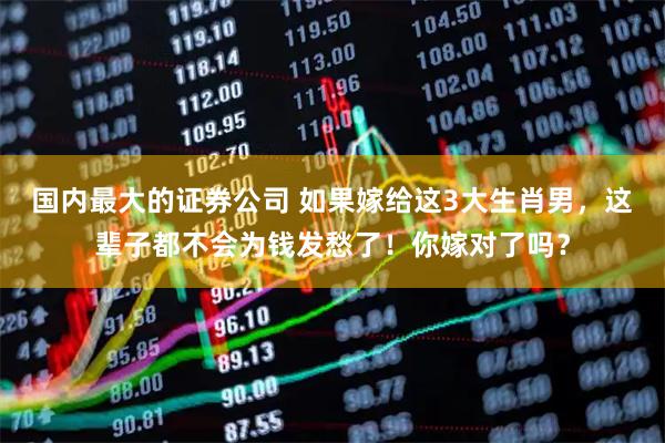 国内最大的证券公司 如果嫁给这3大生肖男，这辈子都不会为钱发愁了！你嫁对了吗？