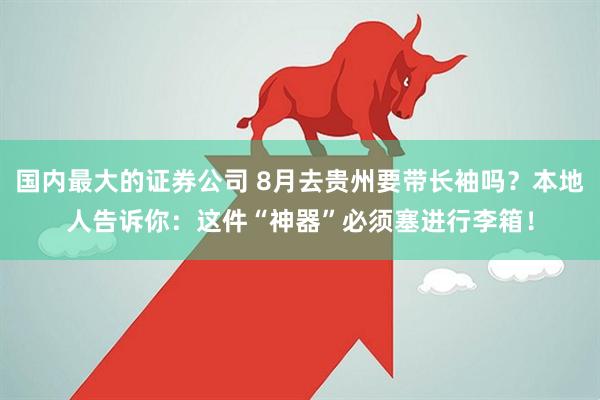 国内最大的证券公司 8月去贵州要带长袖吗？本地人告诉你：这件“神器”必须塞进行李箱！