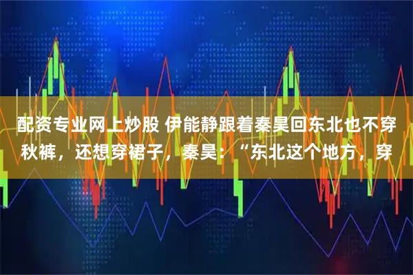 配资专业网上炒股 伊能静跟着秦昊回东北也不穿秋裤，还想穿裙子，秦昊：“东北这个地方，穿