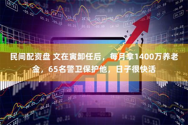 民间配资盘 文在寅卸任后，每月拿1400万养老金，65名警卫保护他，日子很快活
