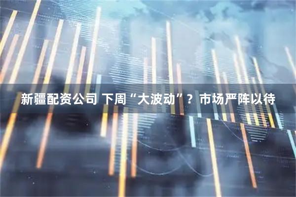 新疆配资公司 下周“大波动”？市场严阵以待