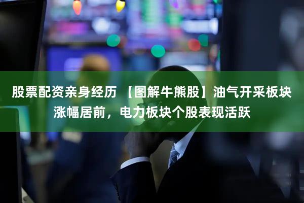 股票配资亲身经历 【图解牛熊股】油气开采板块涨幅居前，电力板块个股表现活跃